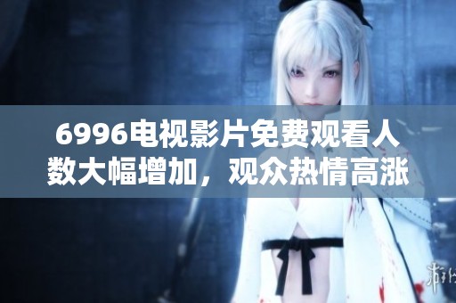 6996电视影片免费观看人数大幅增加，观众热情高涨