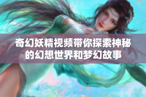 奇幻妖精视频带你探索神秘的幻想世界和梦幻故事