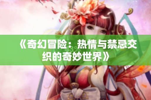 《奇幻冒险：热情与禁忌交织的奇妙世界》