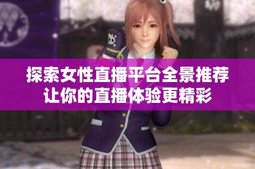 探索女性直播平台全景推荐让你的直播体验更精彩