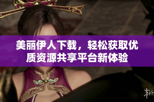 美丽伊人下载，轻松获取优质资源共享平台新体验