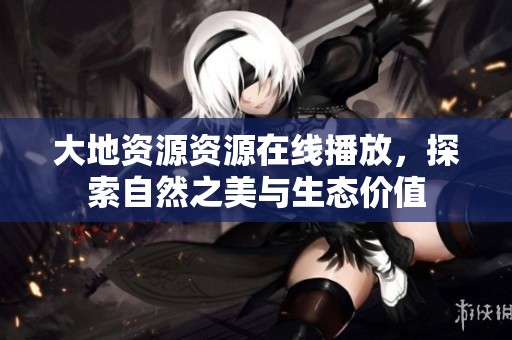 大地资源资源在线播放，探索自然之美与生态价值