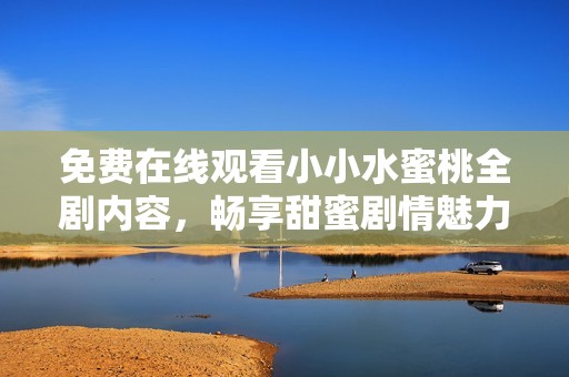 免费在线观看小小水蜜桃全剧内容，畅享甜蜜剧情魅力