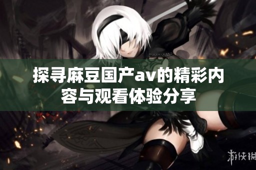 探寻麻豆国产av的精彩内容与观看体验分享