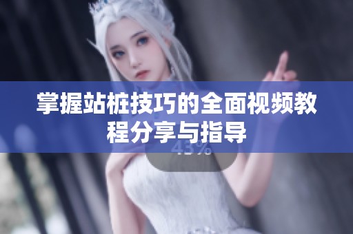 掌握站桩技巧的全面视频教程分享与指导