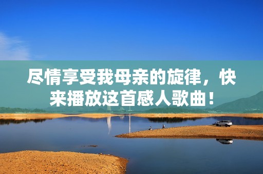 尽情享受我母亲的旋律，快来播放这首感人歌曲！
