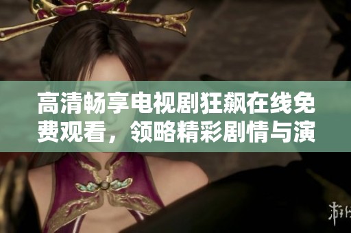 高清畅享电视剧狂飙在线免费观看，领略精彩剧情与演技表演