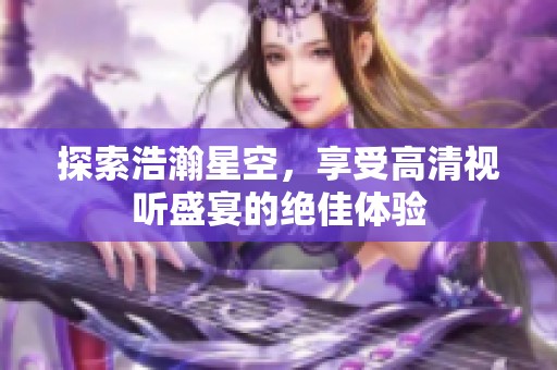探索浩瀚星空，享受高清视听盛宴的绝佳体验