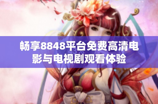 畅享8848平台免费高清电影与电视剧观看体验