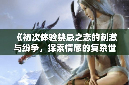 《初次体验禁忌之恋的刺激与纷争，探索情感的复杂世界》