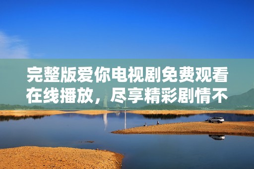 完整版爱你电视剧免费观看在线播放，尽享精彩剧情不容错过