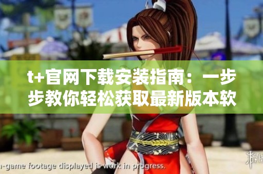 t+官网下载安装指南：一步步教你轻松获取最新版本软件
