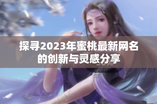 探寻2023年蜜桃最新网名的创新与灵感分享