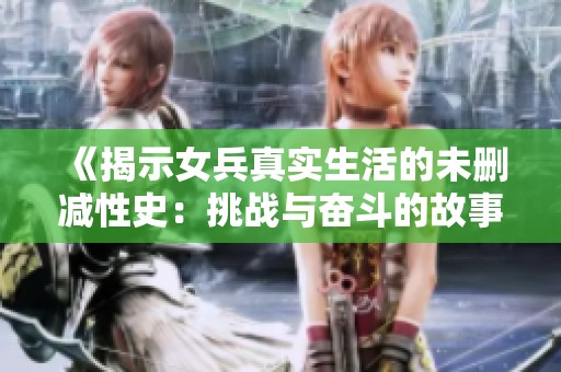 《揭示女兵真实生活的未删减性史：挑战与奋斗的故事》