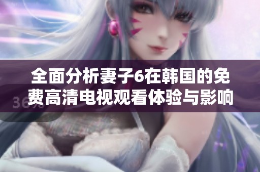 全面分析妻子6在韩国的免费高清电视观看体验与影响