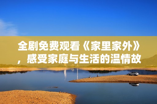 全剧免费观看《家里家外》，感受家庭与生活的温情故事