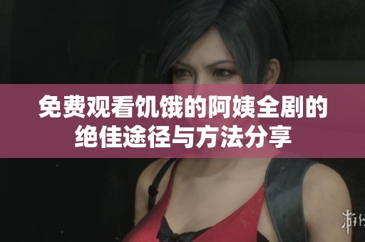 免费观看饥饿的阿姨全剧的绝佳途径与方法分享