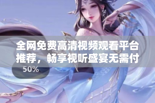 全网免费高清视频观看平台推荐，畅享视听盛宴无需付费