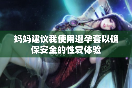 妈妈建议我使用避孕套以确保安全的性爱体验