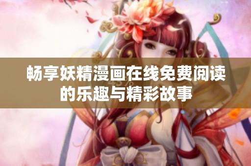 畅享妖精漫画在线免费阅读的乐趣与精彩故事