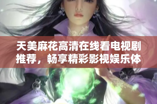 天美麻花高清在线看电视剧推荐，畅享精彩影视娱乐体验