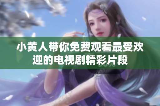 小黄人带你免费观看最受欢迎的电视剧精彩片段