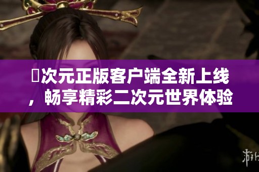 囧次元正版客户端全新上线，畅享精彩二次元世界体验