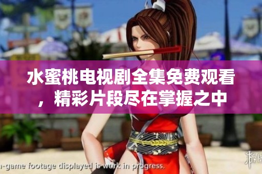 水蜜桃电视剧全集免费观看，精彩片段尽在掌握之中