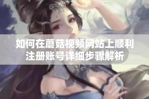 如何在蘑菇视频网站上顺利注册账号详细步骤解析
