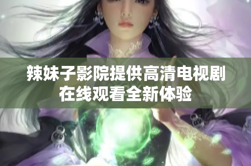 辣妹子影院提供高清电视剧在线观看全新体验