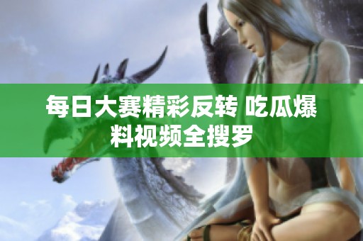 每日大赛精彩反转 吃瓜爆料视频全搜罗