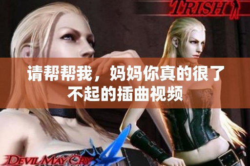 请帮帮我，妈妈你真的很了不起的插曲视频