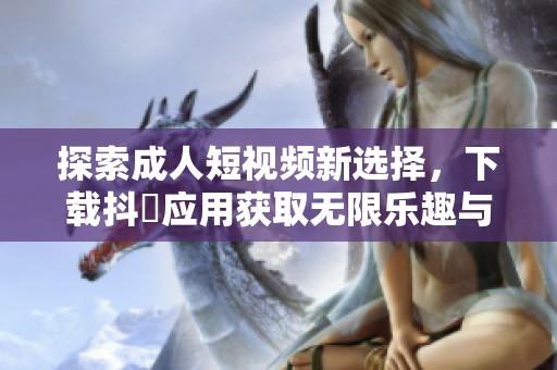 探索成人短视频新选择，下载抖抈应用获取无限乐趣与精彩内容