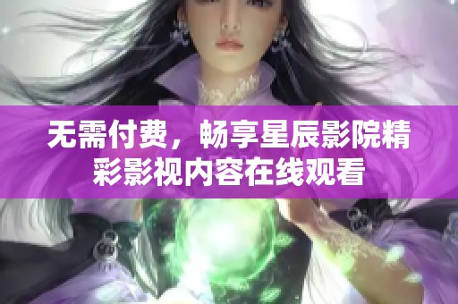 无需付费，畅享星辰影院精彩影视内容在线观看