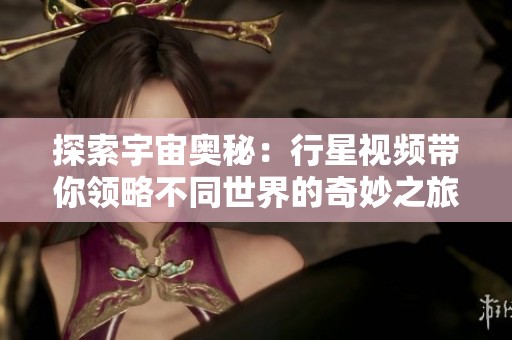 探索宇宙奥秘：行星视频带你领略不同世界的奇妙之旅