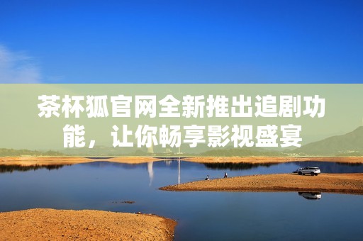 茶杯狐官网全新推出追剧功能，让你畅享影视盛宴