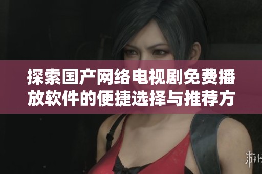探索国产网络电视剧免费播放软件的便捷选择与推荐方法