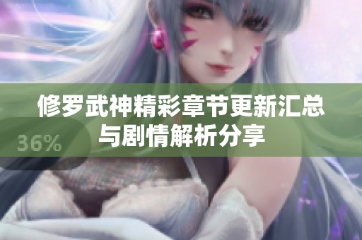 修罗武神精彩章节更新汇总与剧情解析分享