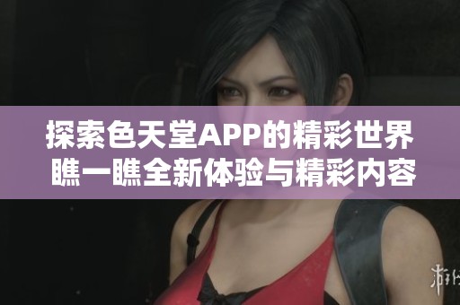探索色天堂APP的精彩世界 瞧一瞧全新体验与精彩内容