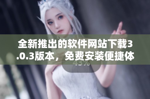 全新推出的软件网站下载3.0.3版本，免费安装便捷体验提升