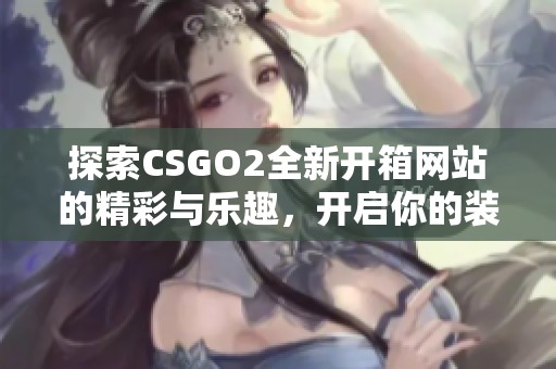 探索CSGO2全新开箱网站的精彩与乐趣，开启你的装备之旅