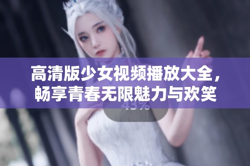 高清版少女视频播放大全，畅享青春无限魅力与欢笑