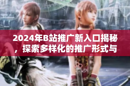 2024年B站推广新入口揭秘，探索多样化的推广形式与策略