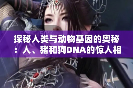 探秘人类与动物基因的奥秘：人、猪和狗DNA的惊人相似性