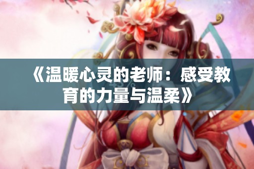 《温暖心灵的老师：感受教育的力量与温柔》
