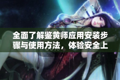 全面了解鉴黄师应用安装步骤与使用方法，体验安全上网新方式