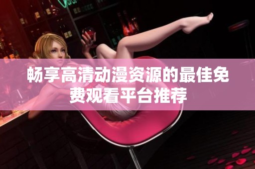 畅享高清动漫资源的最佳免费观看平台推荐