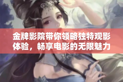 金牌影院带你领略独特观影体验，畅享电影的无限魅力