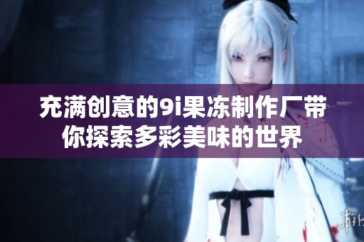 充满创意的9i果冻制作厂带你探索多彩美味的世界