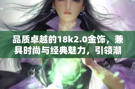 品质卓越的18k2.0金饰，兼具时尚与经典魅力，引领潮流新风尚